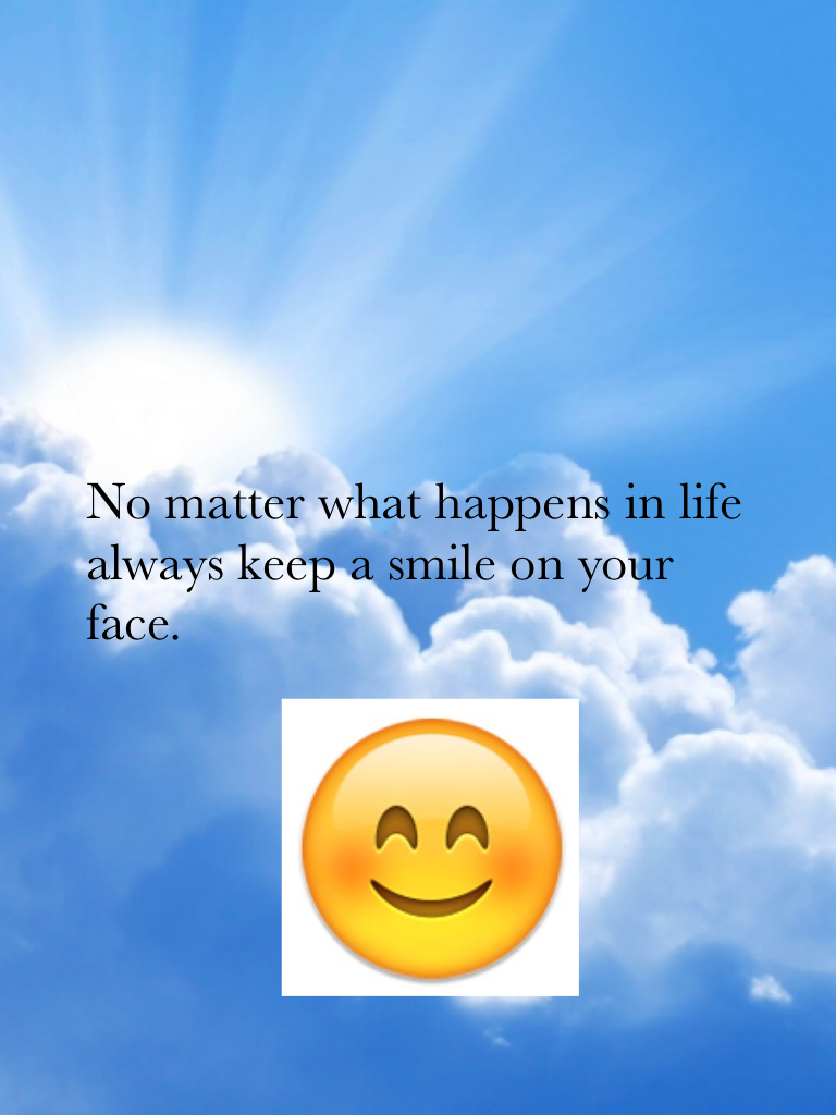 No matter what happens in life always keep a smile on your face.