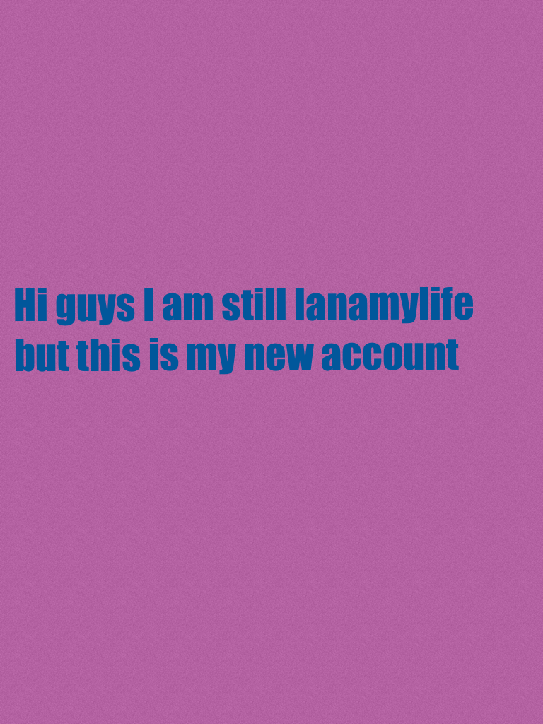 Hi guys I am still lanamylife but this is my new account 