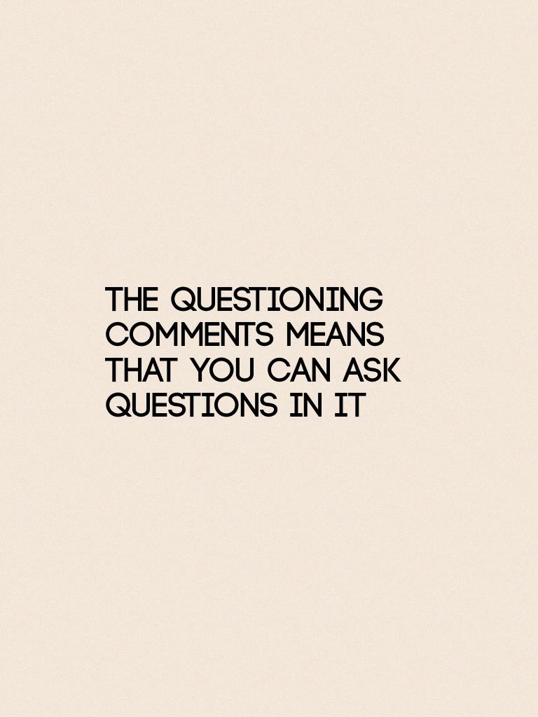 The questioning comments means that you can ask questions in it