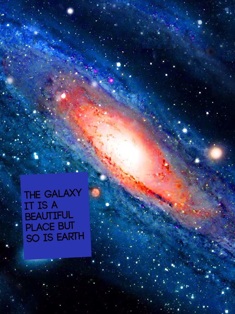 The galaxy it is a beautiful place but so is earth