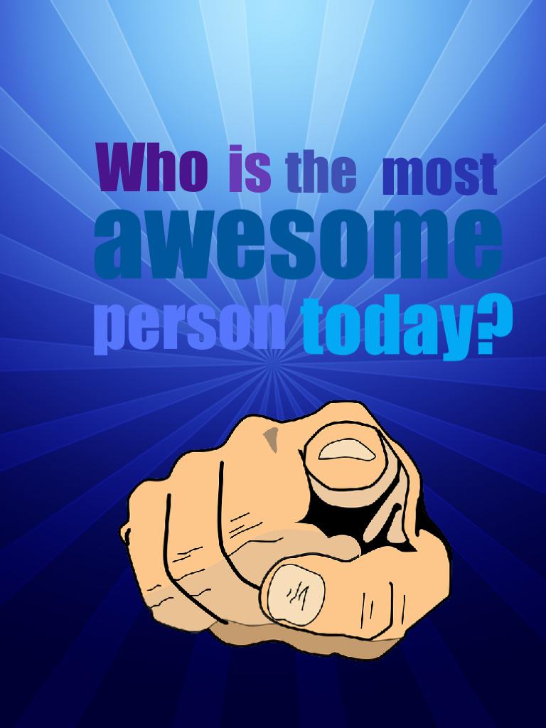 Tap
You!!!!!!!!! Have a good day and know that you are the most awesome person ever!!!!!!!!! (Apart from me, of course).  😆😆😆😆😆