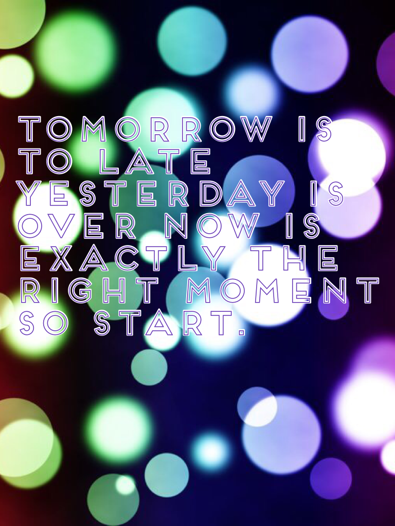 Tomorrow is to late yesterday is over now is exactly the right moment so start.