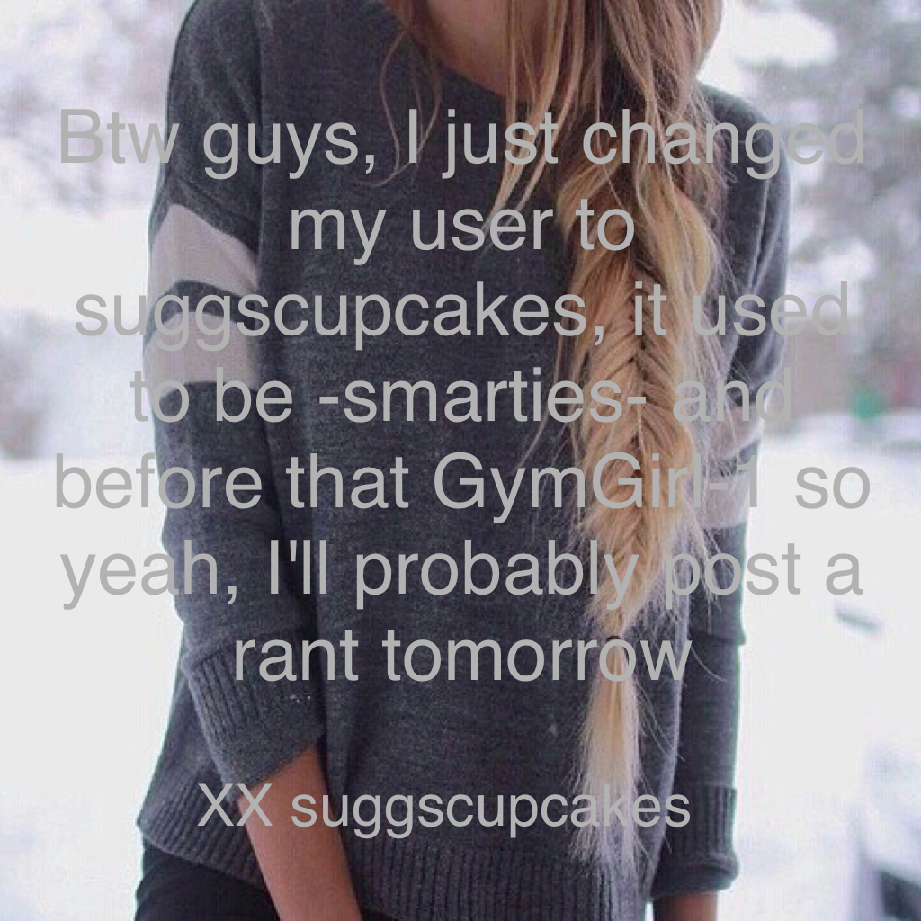 Btw guys, I just changed my user to suggscupcakes, it used to be -smarties- and before that GymGirl-1 so yeah, I'll probably post a rant tomorrow