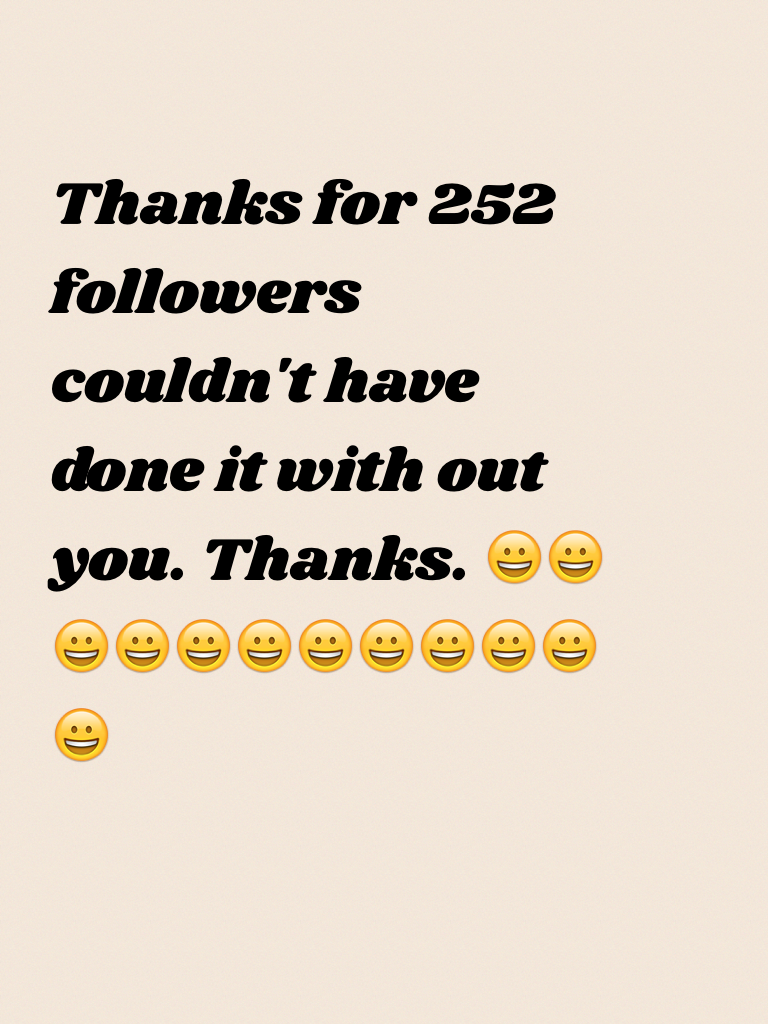 Thanks for 252 followers couldn't have done it with out you. Thanks. 😀😀😀😀😀😀😀😀😀😀😀😀