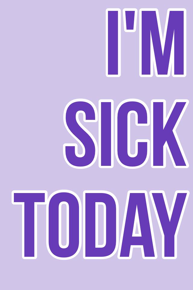 I'm sick today
