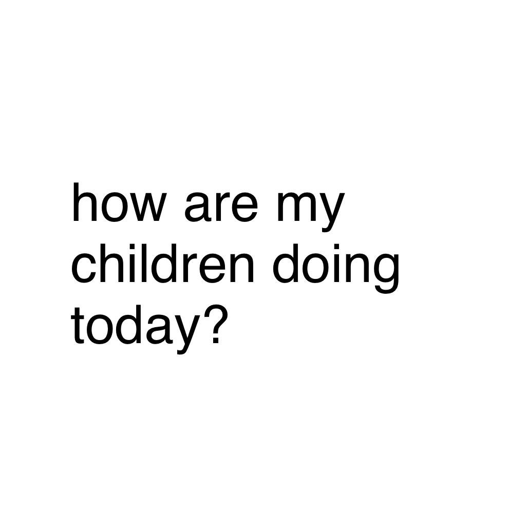 how are my children doing today?