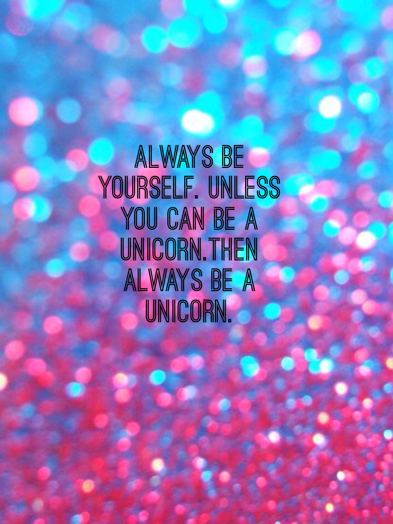 Always be yourself. unless you can be a unicorn. Then always be a unicorn. I love this quote