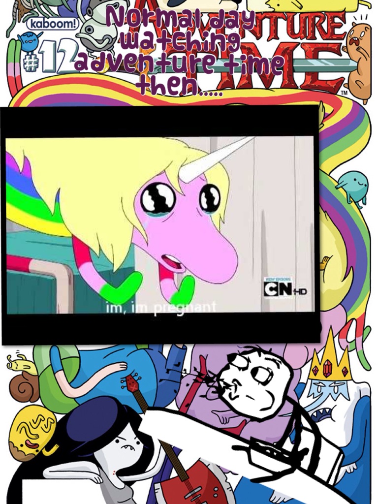 Normal day watching adventure time then.....