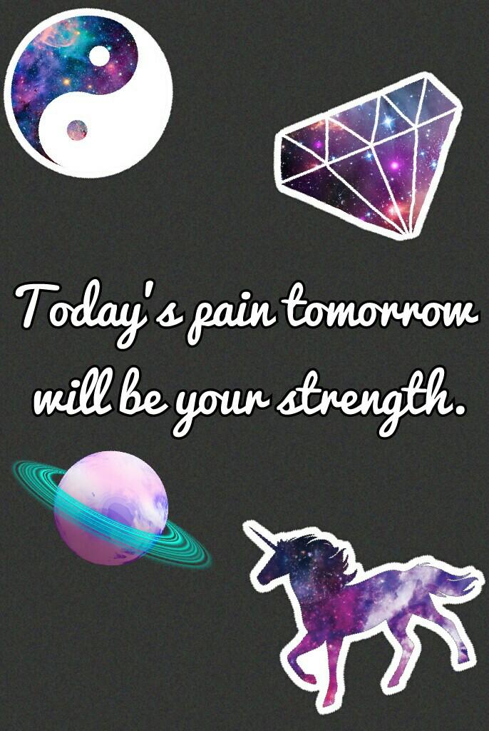 Today's pain tomorrow 
will be your strength.