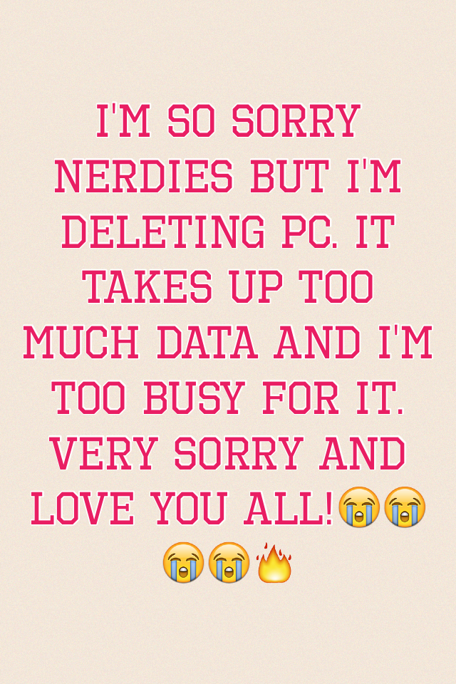 I'm so sorry Nerdies but I'm deleting pc. It takes up too much data and I'm too busy for it. Very sorry and love you all!😭😭😭😭🔥
