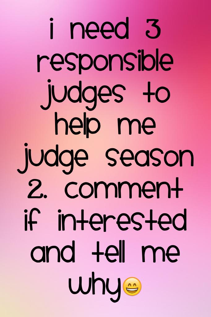 I need 3 responsible judges to help me judge season 2. comment if interested and tell me why😄 