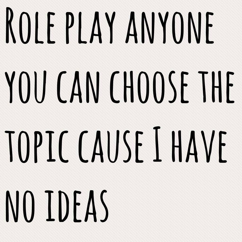 Role play anyone you can choose the topic cause I have no ideas