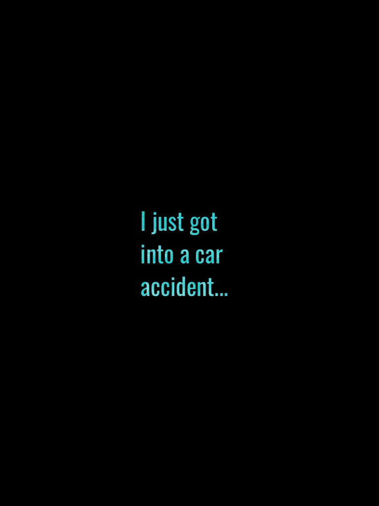 I just got into a car accident...