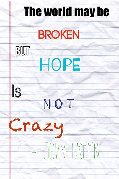 "The world may be broken but hope is not crazy" -John Green 