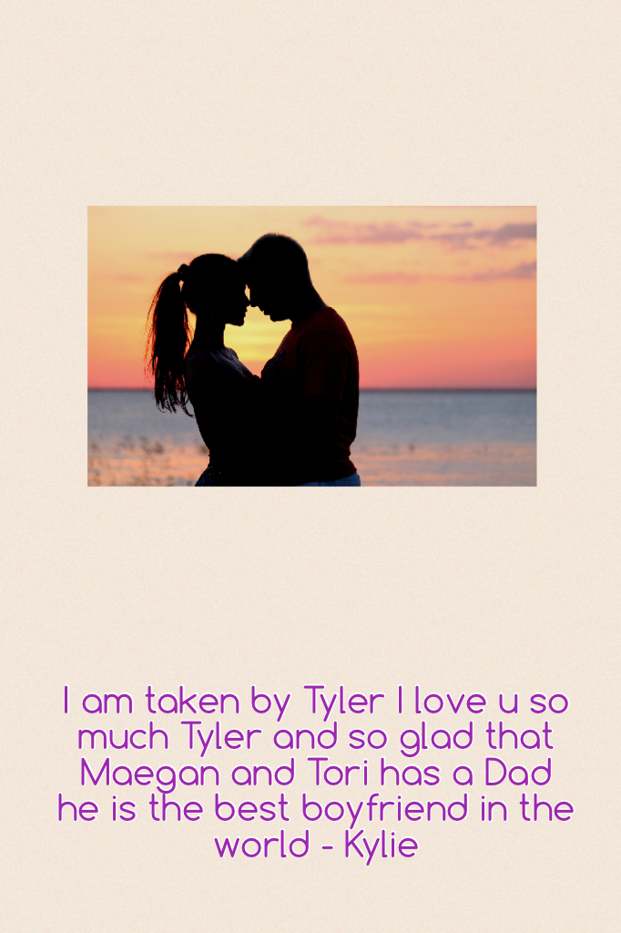 I am taken by Tyler I love u so much Tyler and so glad that Maegan and Tori has a Dad he is the best boyfriend in the world - Kylie 