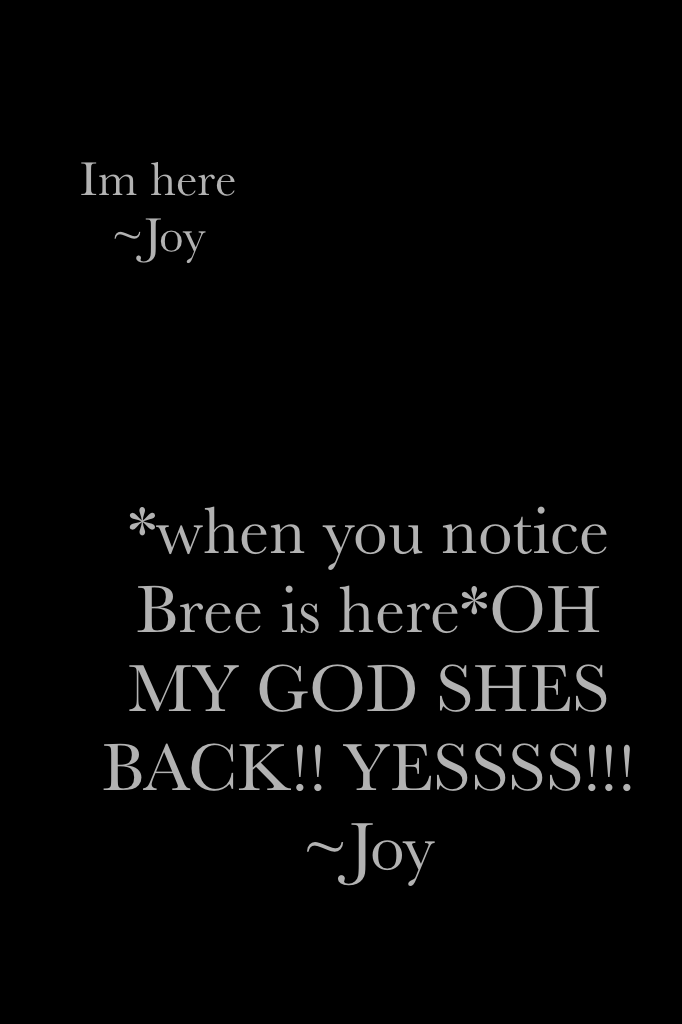 *when you notice Bree is here*OH MY GOD SHES BACK!! YESSSS!!!
~Joy