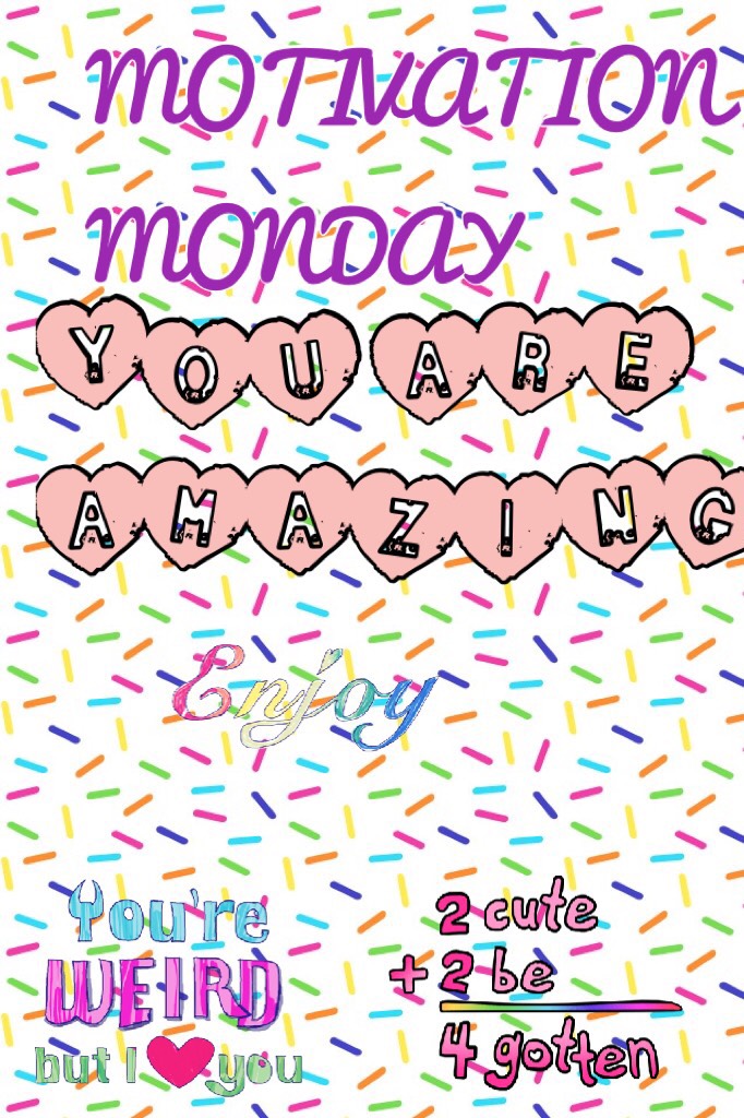 YOU ARE AMAZING!always remember that:) I made up motivation Monday,Talk Tuesday were u comment something we should talk about,We Wednesday about us,Take Away Thursday taking away those bad thoughts and Fredom Friday!!