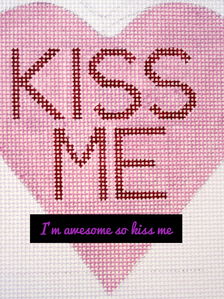 I'm awesome so kiss me
