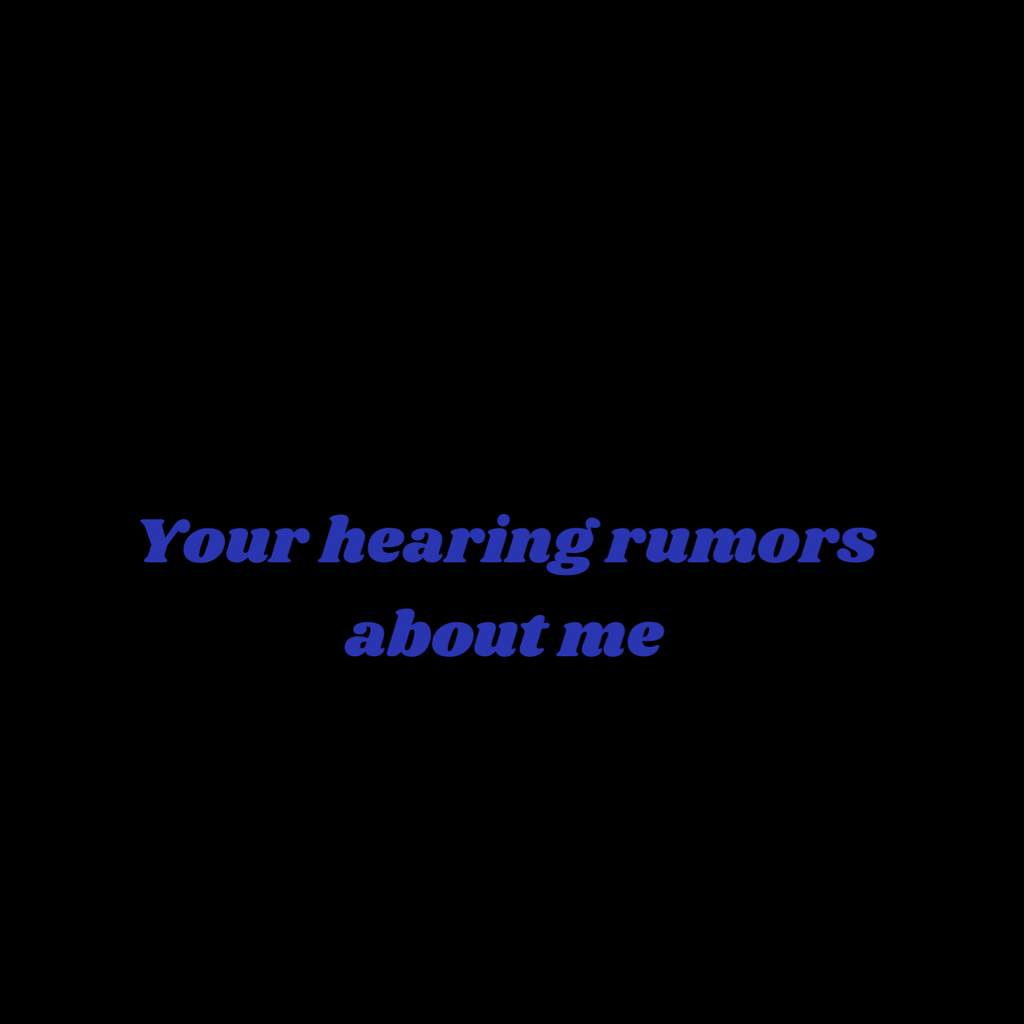Your hearing rumors about me 