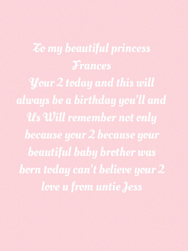 To my beautiful princess Frances 
Your 2 today and this will always be a birthday you'll and Us Will remember not only because your 2 because your beautiful baby brother was born today can't believe your 2 love u from untie Jess 