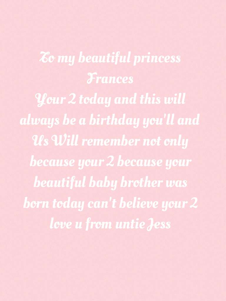 To my beautiful princess Frances 
Your 2 today and this will always be a birthday you'll and Us Will remember not only because your 2 because your beautiful baby brother was born today can't believe your 2 love u from untie Jess 