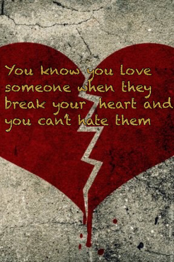 You know you love someone when they break your  heart and you can’t hate them