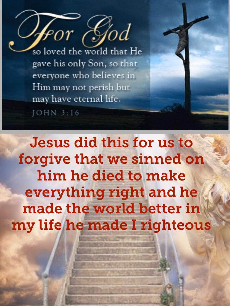 Jesus did this for us to forgive that we sinned on him he died to make everything right and he made the world better in my life he made I righteous 