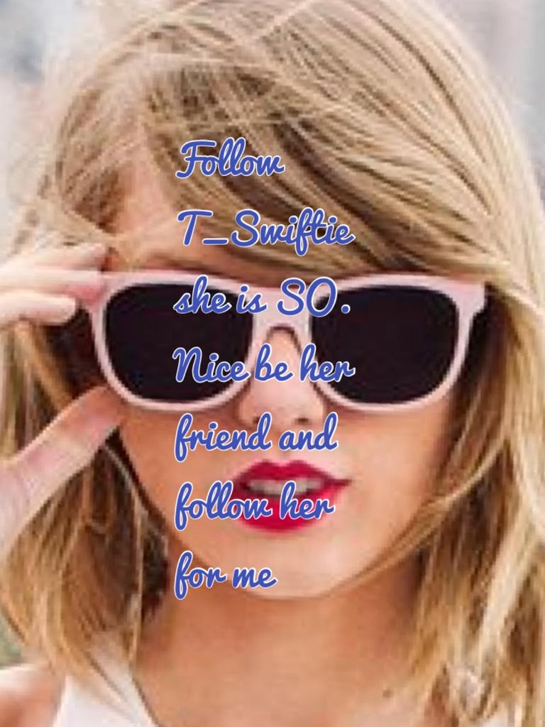Follow T_Swiftie she is SO. Nice be her friend and follow her for me