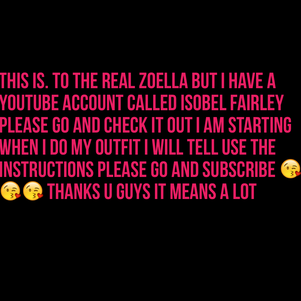 This is. To the real zoella but I have a YouTube account called isobel Fairley please go and check it out I am starting when I do my outfit I will tell use the instructions please go and subscribe 😘😘😘😘 thanks u guys it means a lot 