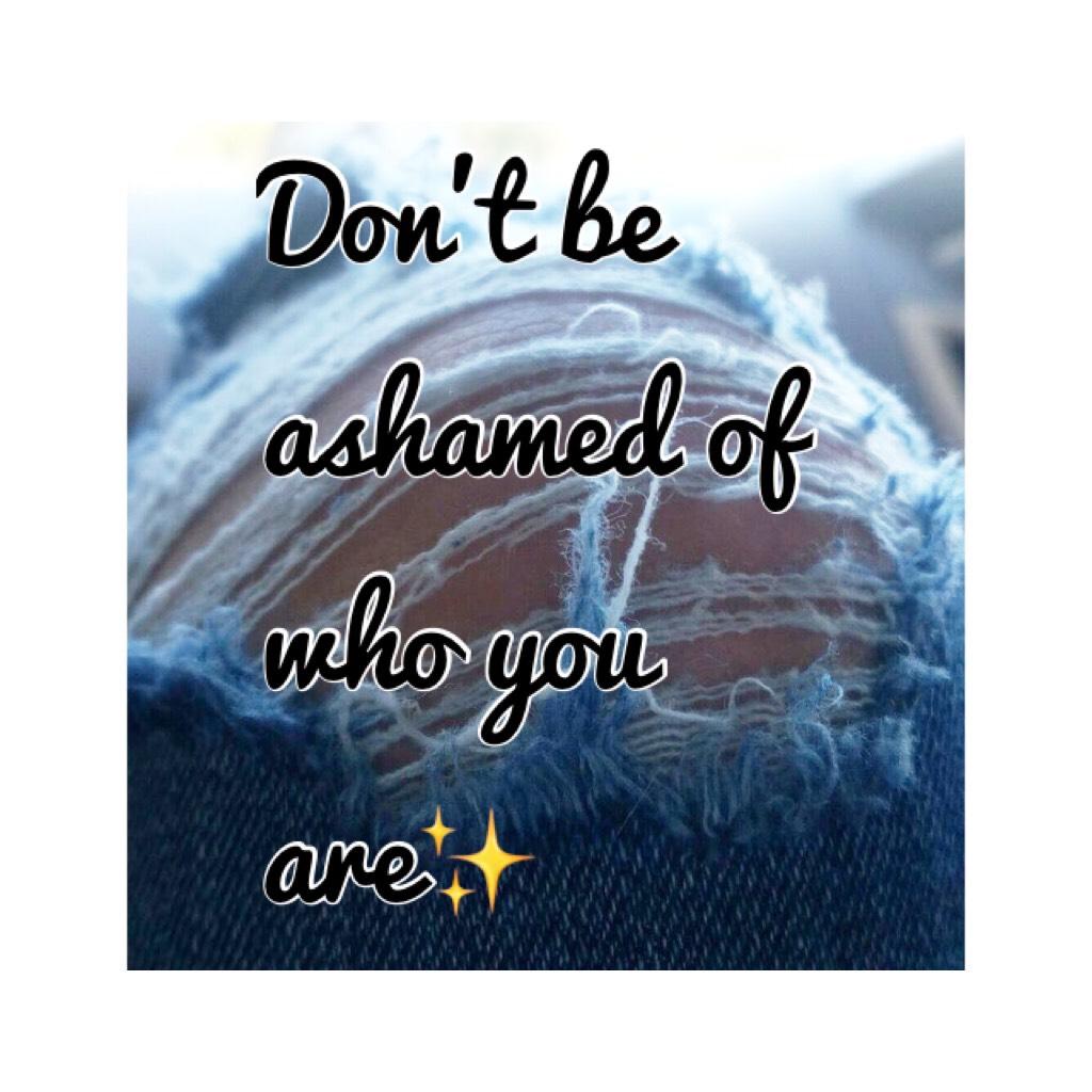 Don't be ashamed of who you are✨
