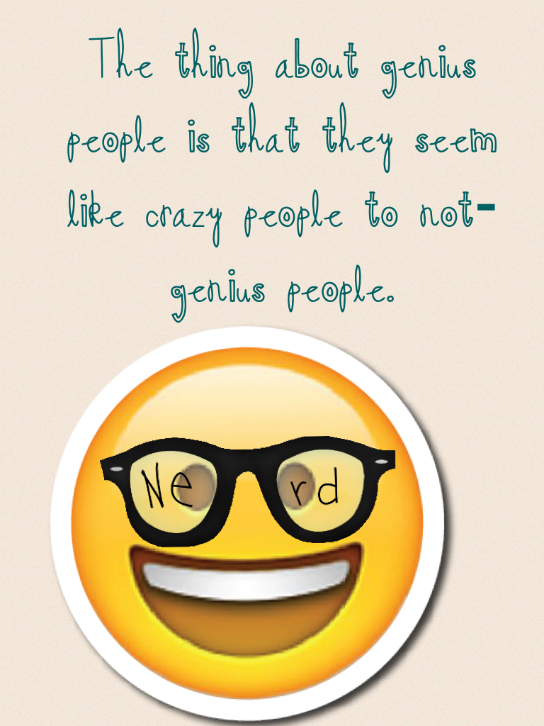 The thing about genius people is that they seem like crazy people to not-genius people.