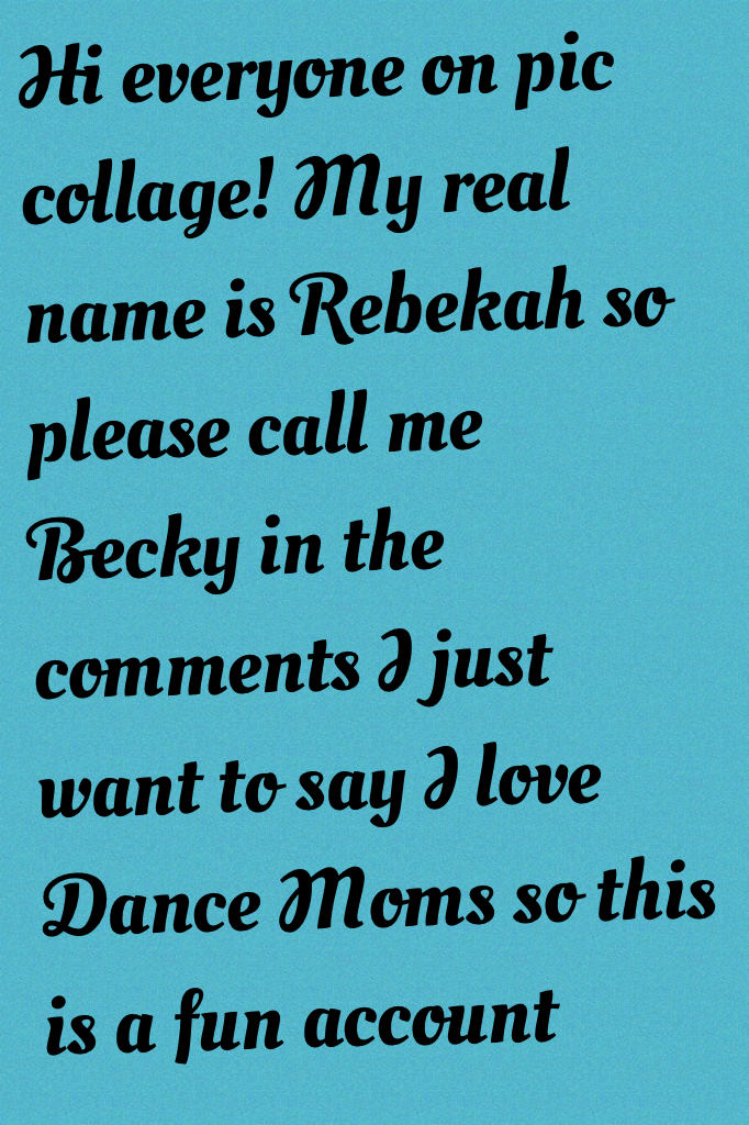 Hi everyone on pic collage! My real name is Rebekah so please call me Becky in the comments I just want to say I love Dance Moms so this is a fun account