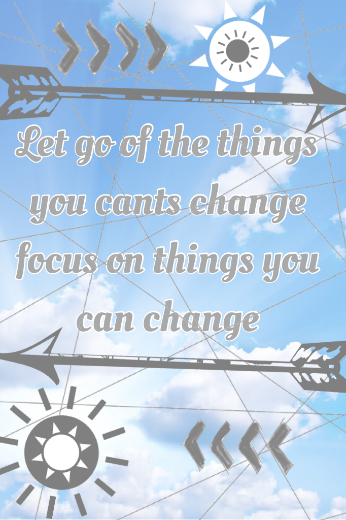 Let go of the things you cants change focus on things you can change