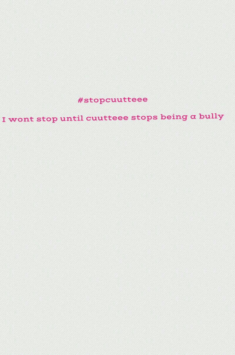 #stopcuutteee

I wont stop until cuutteee stops being a bully
