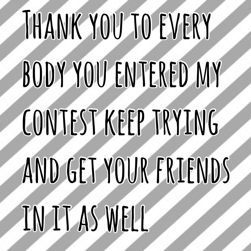 Thank you to every body you entered my contest keep trying and get your friends in it as well