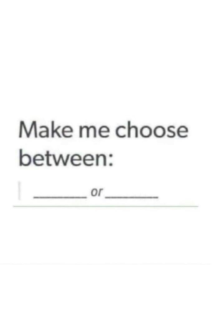 Make me choose between two things! Remix below and I will pick 2 to answer!