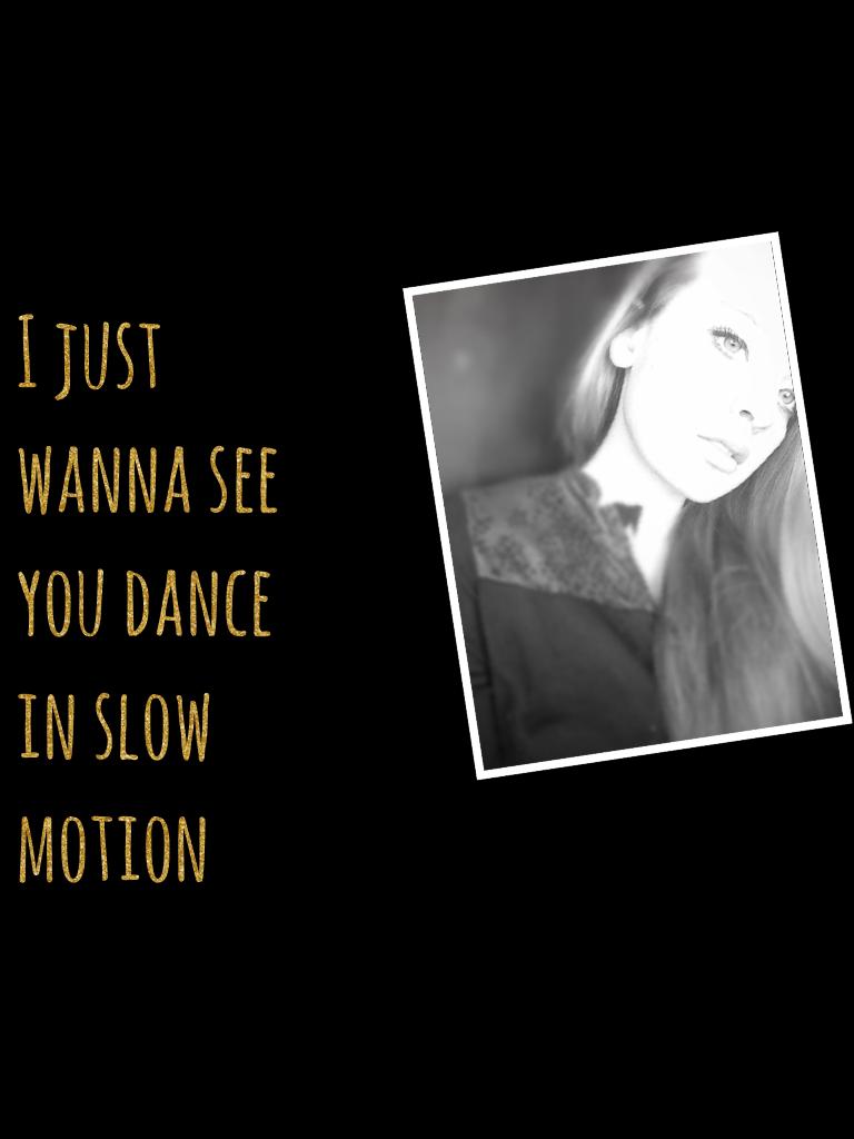 I just wanna see you dance in slow motion