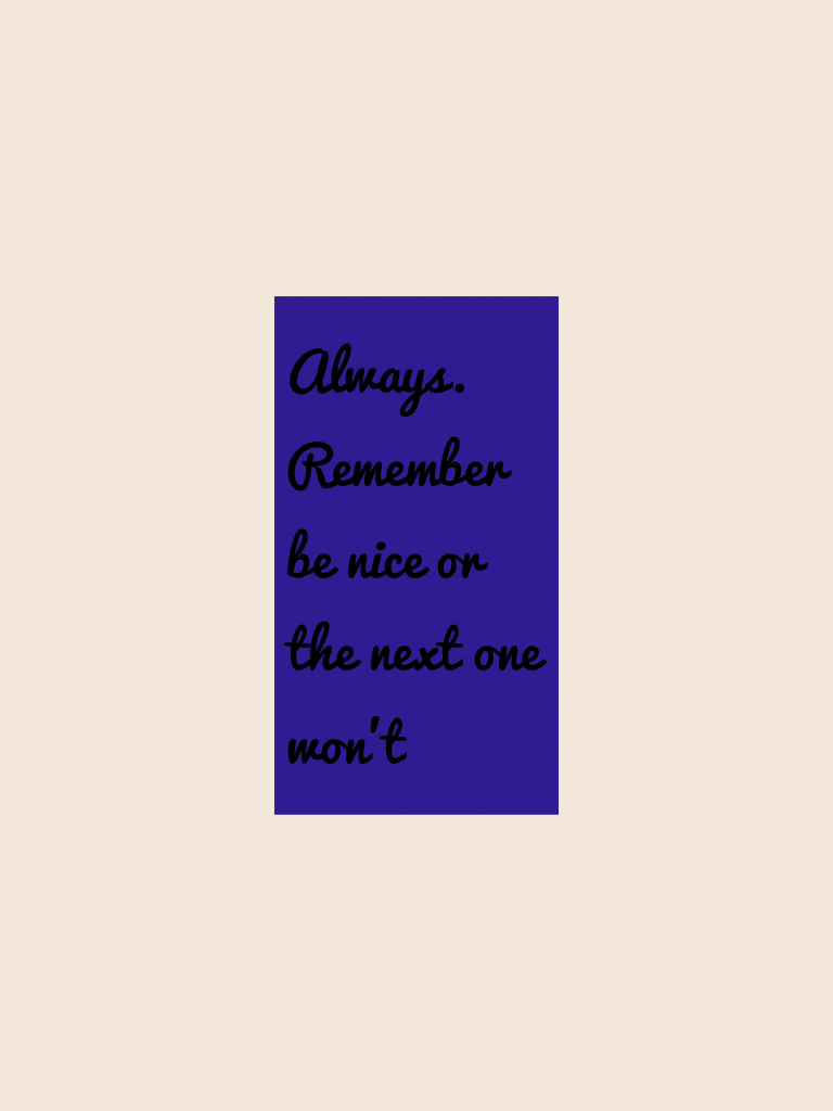 Always. Remember be nice or the next one won't 