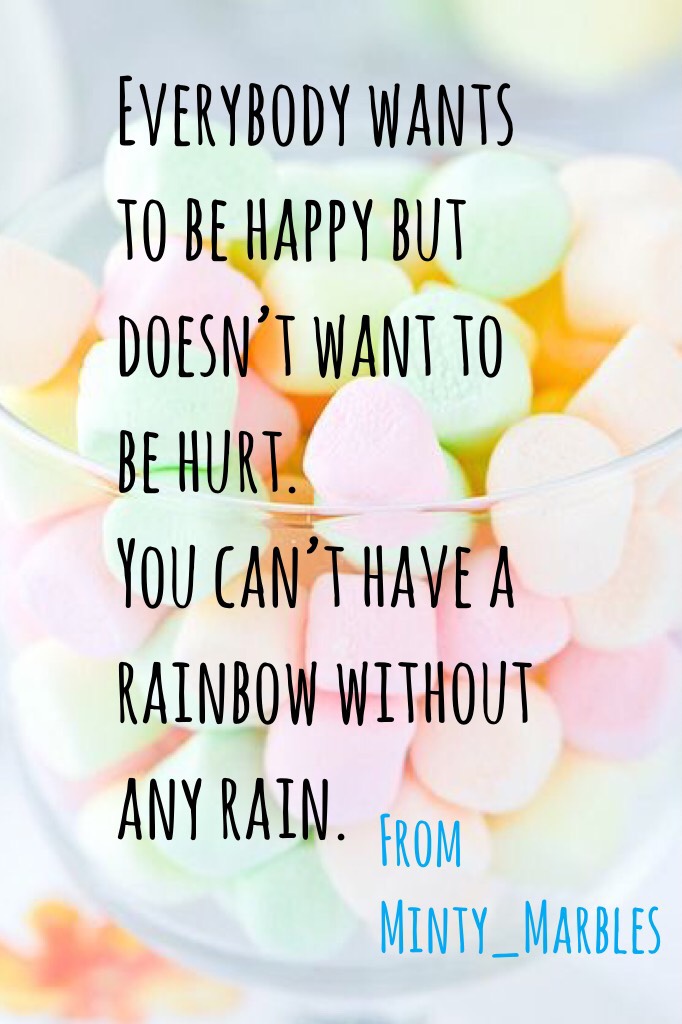 Everybody wants to be happy but doesn’t want to be hurt. 
You can’t have a rainbow without any rain. Go follow Minty_Marbles 