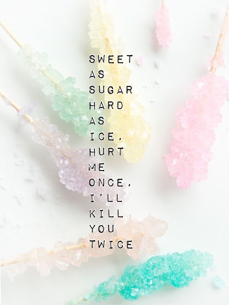 Sweet as sugar hard as ice, hurt me once, I’ll kill you twice