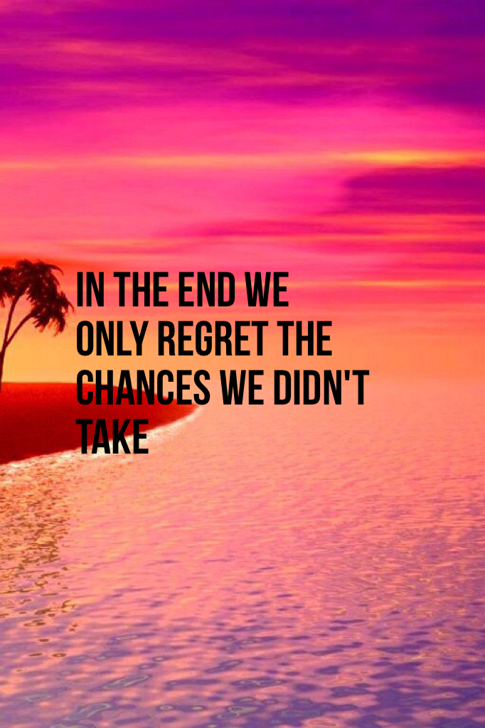 In the end we
Only regret the chances we didn't take