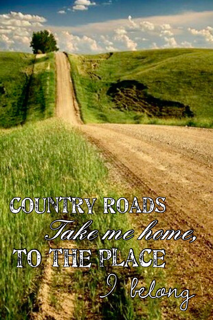 "Country roads, take me home, to the place I belong"
