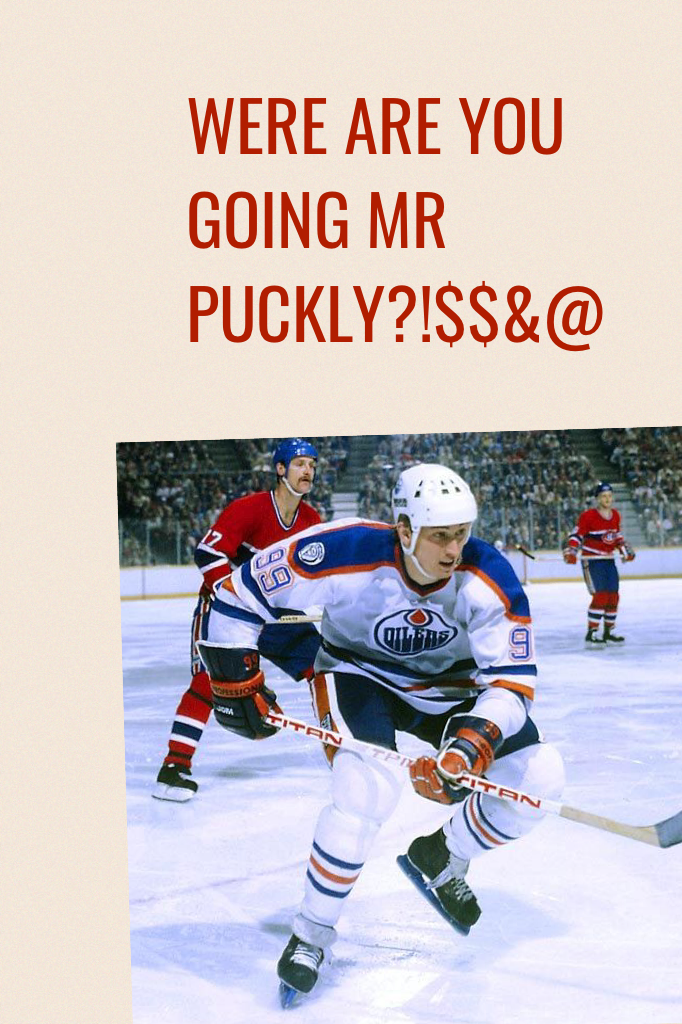 WERE ARE YOU GOING MR PUCKLY?!$$&@