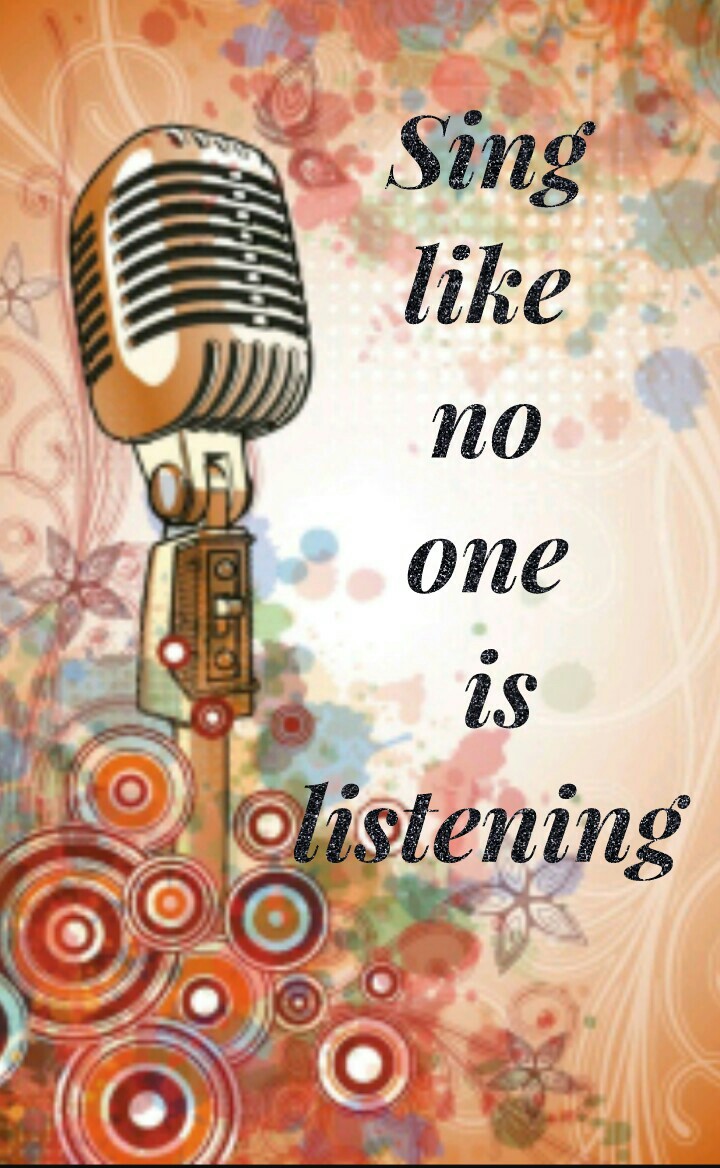 Sing 
like 
no 
one 
is
listening 