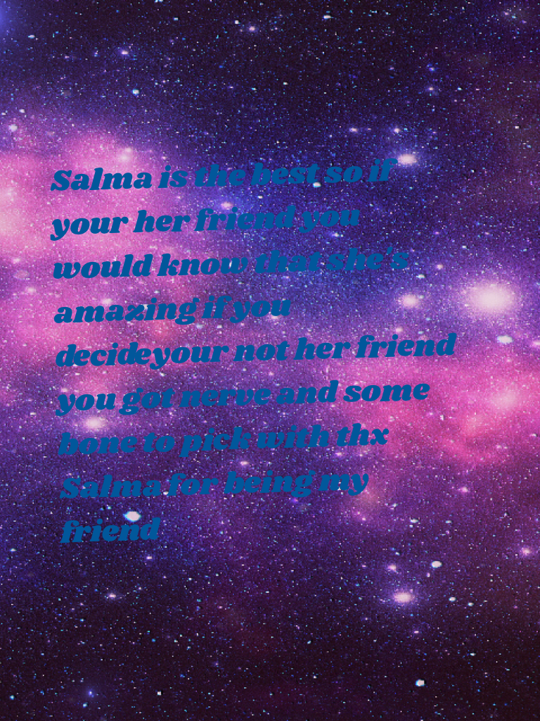 Salma is the best so if your her friend you would know that she's amazing if you decideyour not her friend you got nerve and some bone to pick with thx Salma for being my friend