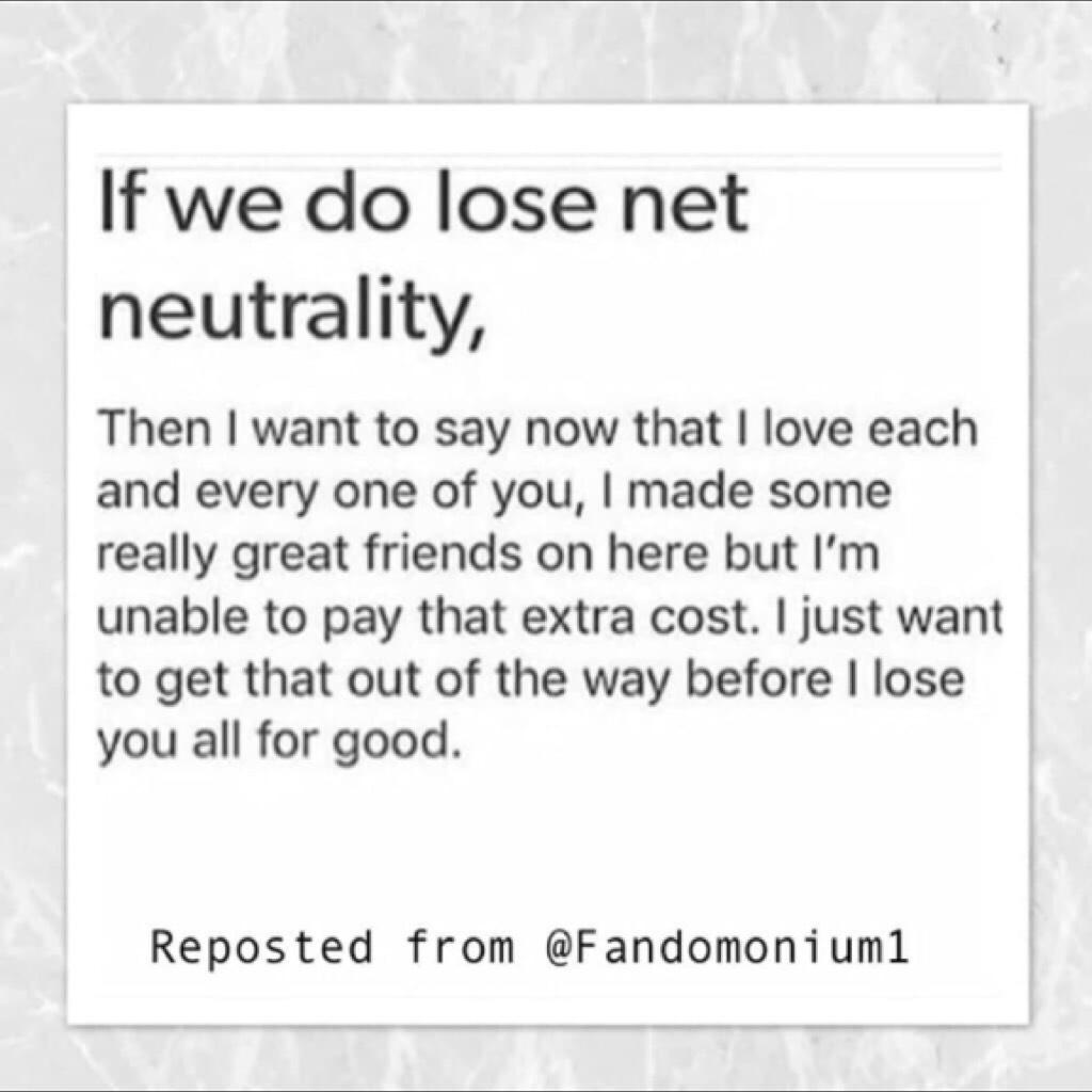 ❤️❤️❤️I don’t want to further burden my parents so if we do lose Net Neutrality, I’m sorry, you are so loved, you’re all beautiful, awesome, people who can do amazing things in life❤️❤️❤️❤️