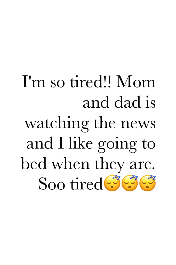 I'm so tired!! Mom and dad is watching the news and I like going to bed when they are. Soo tired😴😴😴