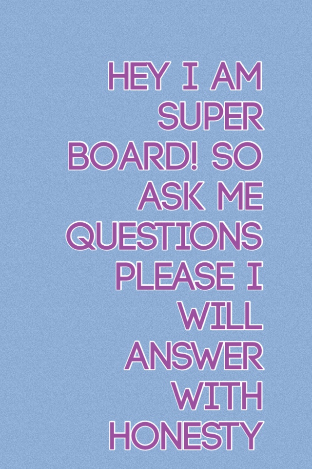 Hey I am super board! So ask me questions please I will answer with honesty 