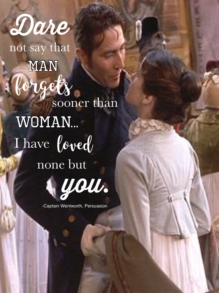 Dare not say that man forgets sooner than woman...I have loved none but you. -Captain Wentworth, Persuasion