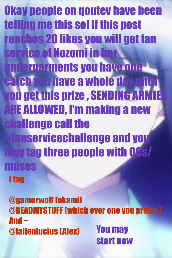 Okay people on qoutev have been telling me this so! If this post reaches 20 likes you will get fan service of Nozomi in her undergarments you have one catch you have a whole day until you get this prize , SENDING ARMIES ARE ALLOWED, I'm making a new chall